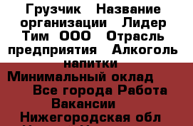 Грузчик › Название организации ­ Лидер Тим, ООО › Отрасль предприятия ­ Алкоголь, напитки › Минимальный оклад ­ 7 000 - Все города Работа » Вакансии   . Нижегородская обл.,Нижний Новгород г.